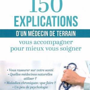 150 explications d'un médecin de terrain - Vous accompagner pour mieux vous soigner - Ce livre n'a pas la prétention de remplacer une consultation