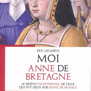 Moi, Anne de Bretagne - Le destin exceptionnel de celle qui fut deux fois reine de France